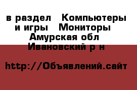  в раздел : Компьютеры и игры » Мониторы . Амурская обл.,Ивановский р-н